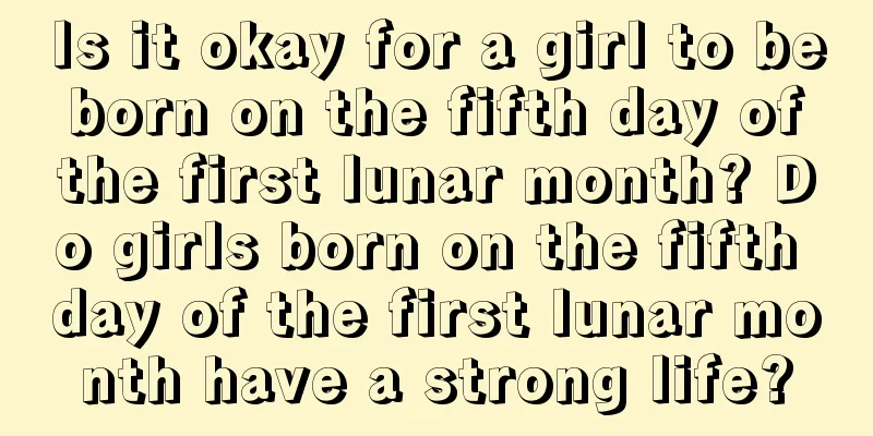 Is it okay for a girl to be born on the fifth day of the first lunar month? Do girls born on the fifth day of the first lunar month have a strong life?