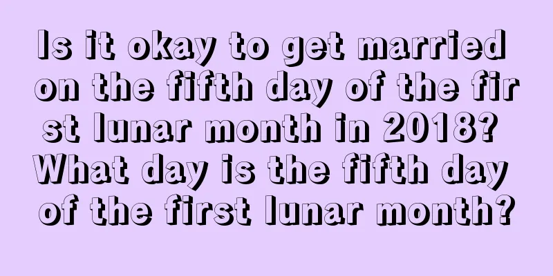 Is it okay to get married on the fifth day of the first lunar month in 2018? What day is the fifth day of the first lunar month?