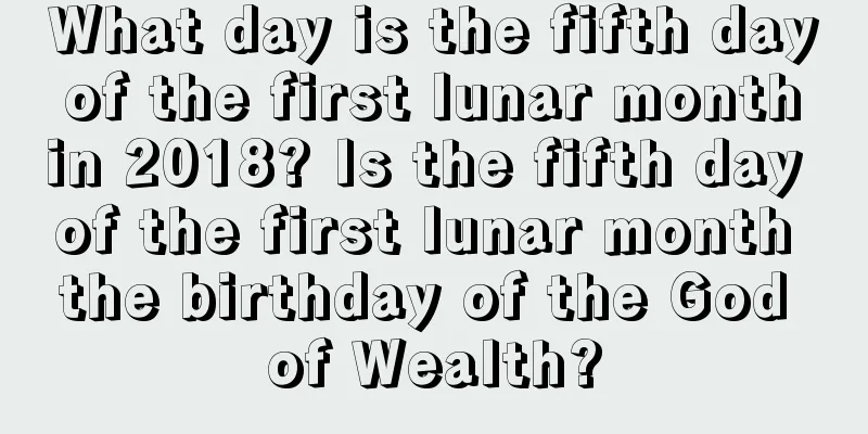 What day is the fifth day of the first lunar month in 2018? Is the fifth day of the first lunar month the birthday of the God of Wealth?