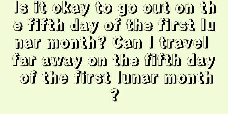Is it okay to go out on the fifth day of the first lunar month? Can I travel far away on the fifth day of the first lunar month?