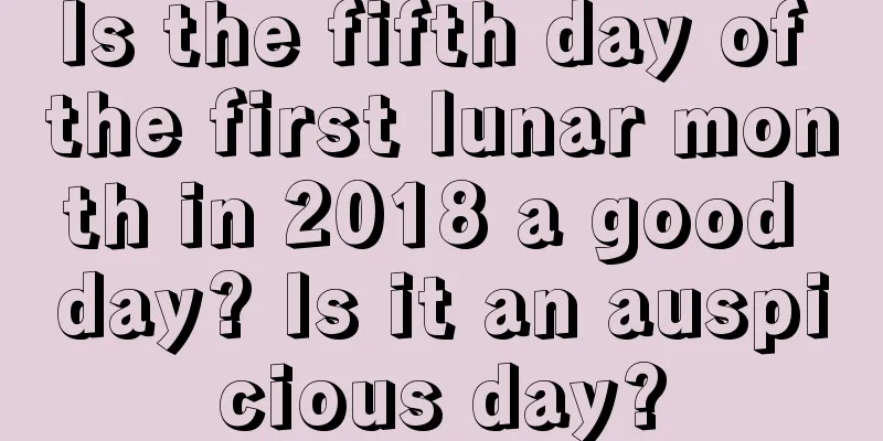 Is the fifth day of the first lunar month in 2018 a good day? Is it an auspicious day?