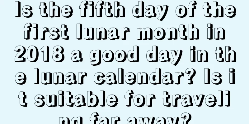 Is the fifth day of the first lunar month in 2018 a good day in the lunar calendar? Is it suitable for traveling far away?