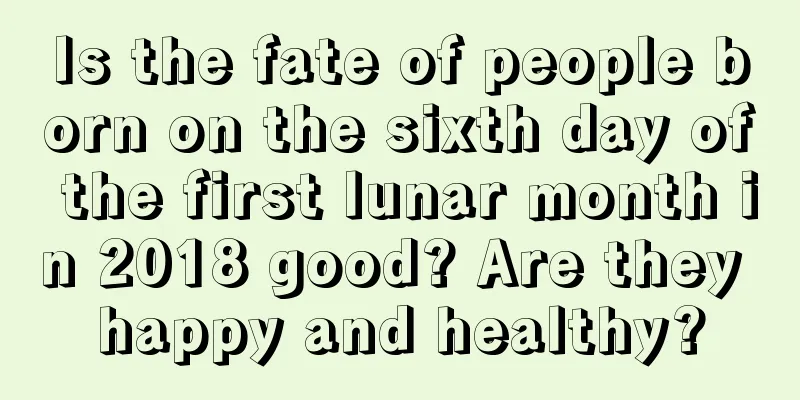Is the fate of people born on the sixth day of the first lunar month in 2018 good? Are they happy and healthy?