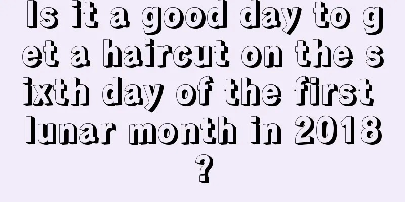 Is it a good day to get a haircut on the sixth day of the first lunar month in 2018?