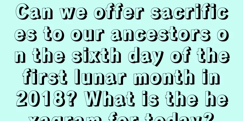 Can we offer sacrifices to our ancestors on the sixth day of the first lunar month in 2018? What is the hexagram for today?