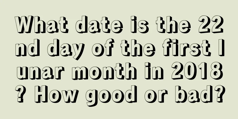 What date is the 22nd day of the first lunar month in 2018? How good or bad?