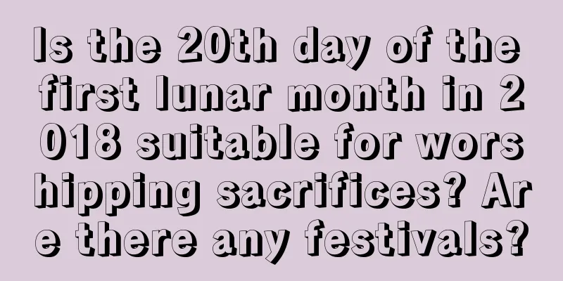 Is the 20th day of the first lunar month in 2018 suitable for worshipping sacrifices? Are there any festivals?