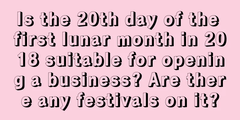 Is the 20th day of the first lunar month in 2018 suitable for opening a business? Are there any festivals on it?