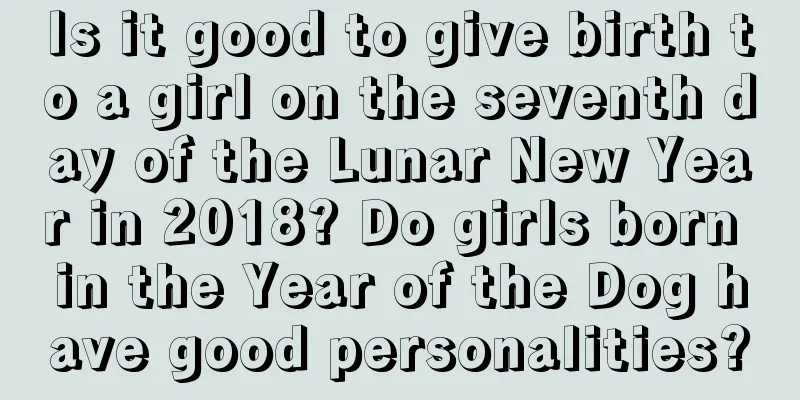 Is it good to give birth to a girl on the seventh day of the Lunar New Year in 2018? Do girls born in the Year of the Dog have good personalities?