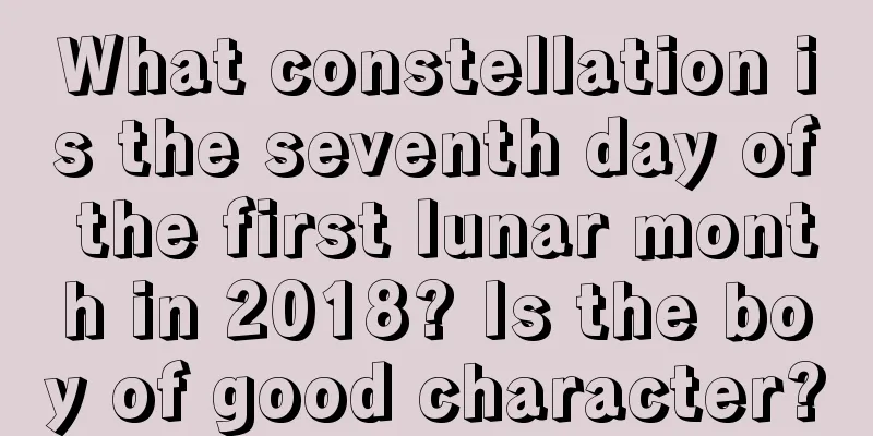 What constellation is the seventh day of the first lunar month in 2018? Is the boy of good character?