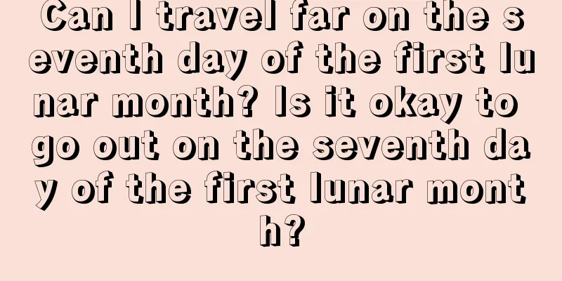 Can I travel far on the seventh day of the first lunar month? Is it okay to go out on the seventh day of the first lunar month?