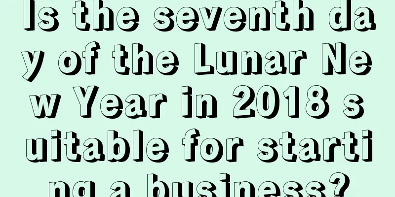Is the seventh day of the Lunar New Year in 2018 suitable for starting a business?