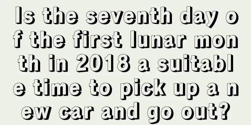 Is the seventh day of the first lunar month in 2018 a suitable time to pick up a new car and go out?