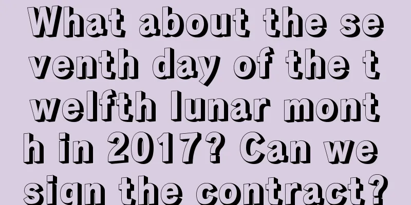 What about the seventh day of the twelfth lunar month in 2017? Can we sign the contract?