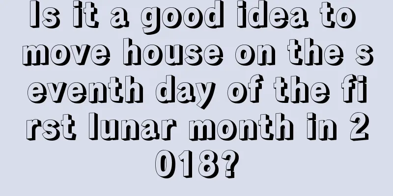 Is it a good idea to move house on the seventh day of the first lunar month in 2018?