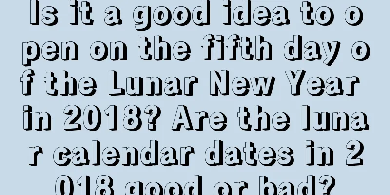 Is it a good idea to open on the fifth day of the Lunar New Year in 2018? Are the lunar calendar dates in 2018 good or bad?