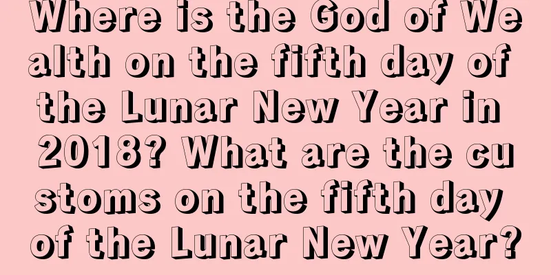 Where is the God of Wealth on the fifth day of the Lunar New Year in 2018? What are the customs on the fifth day of the Lunar New Year?