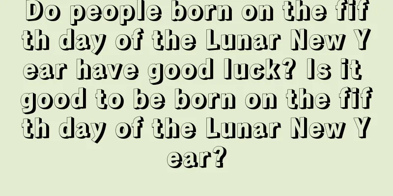 Do people born on the fifth day of the Lunar New Year have good luck? Is it good to be born on the fifth day of the Lunar New Year?
