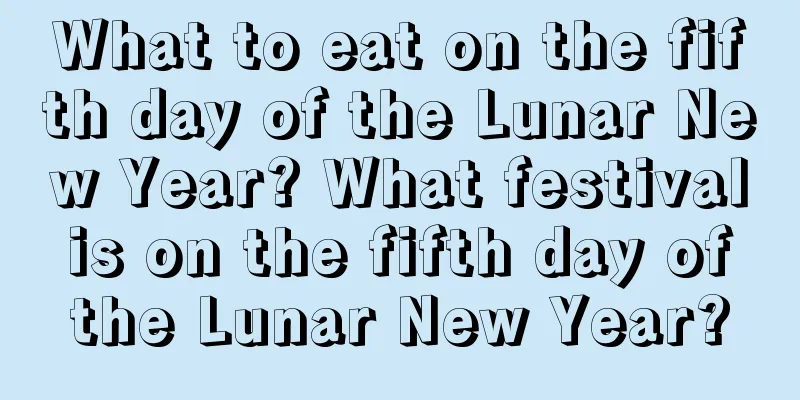 What to eat on the fifth day of the Lunar New Year? What festival is on the fifth day of the Lunar New Year?