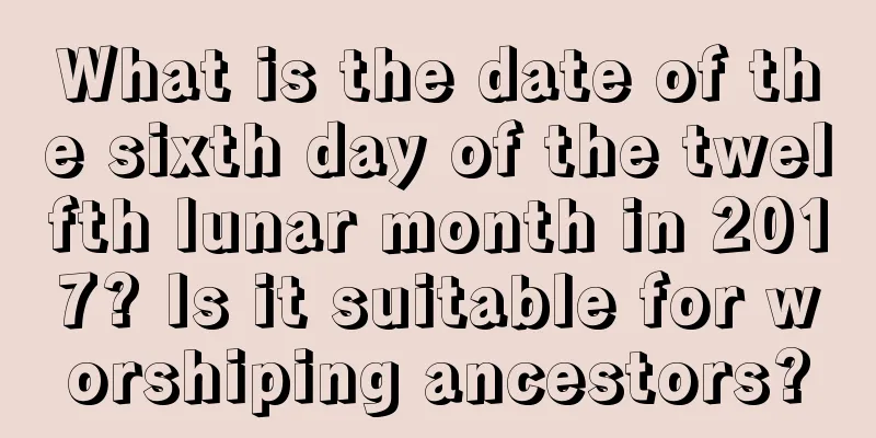 What is the date of the sixth day of the twelfth lunar month in 2017? Is it suitable for worshiping ancestors?