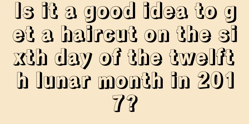 Is it a good idea to get a haircut on the sixth day of the twelfth lunar month in 2017?