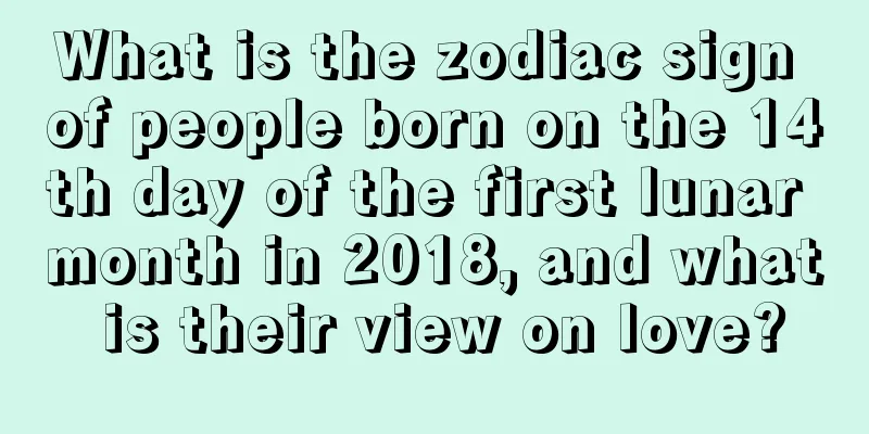 What is the zodiac sign of people born on the 14th day of the first lunar month in 2018, and what is their view on love?
