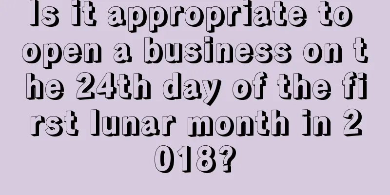 Is it appropriate to open a business on the 24th day of the first lunar month in 2018?