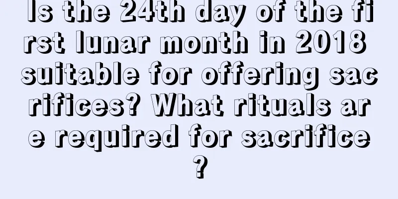 Is the 24th day of the first lunar month in 2018 suitable for offering sacrifices? What rituals are required for sacrifice?