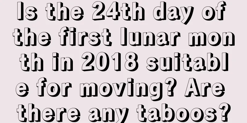 Is the 24th day of the first lunar month in 2018 suitable for moving? Are there any taboos?