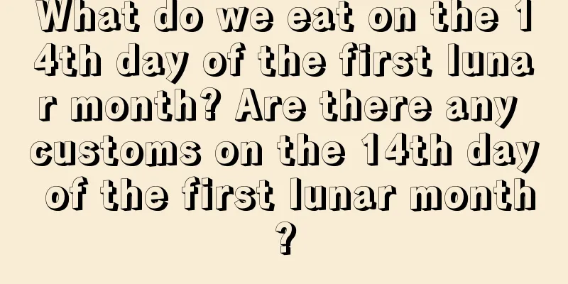 What do we eat on the 14th day of the first lunar month? Are there any customs on the 14th day of the first lunar month?