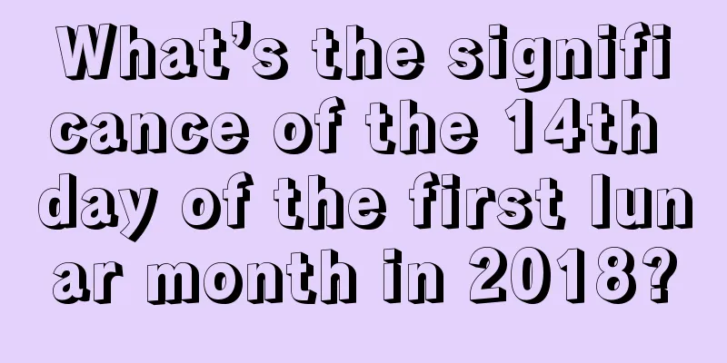 What’s the significance of the 14th day of the first lunar month in 2018?