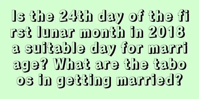 Is the 24th day of the first lunar month in 2018 a suitable day for marriage? What are the taboos in getting married?