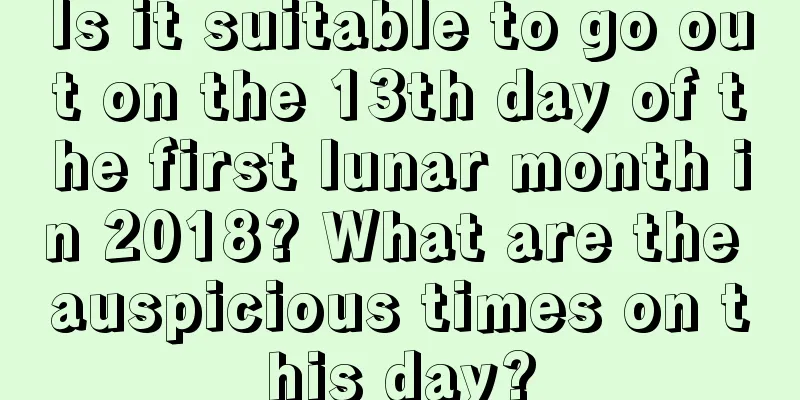 Is it suitable to go out on the 13th day of the first lunar month in 2018? What are the auspicious times on this day?