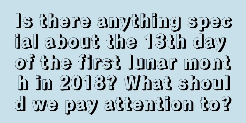 Is there anything special about the 13th day of the first lunar month in 2018? What should we pay attention to?