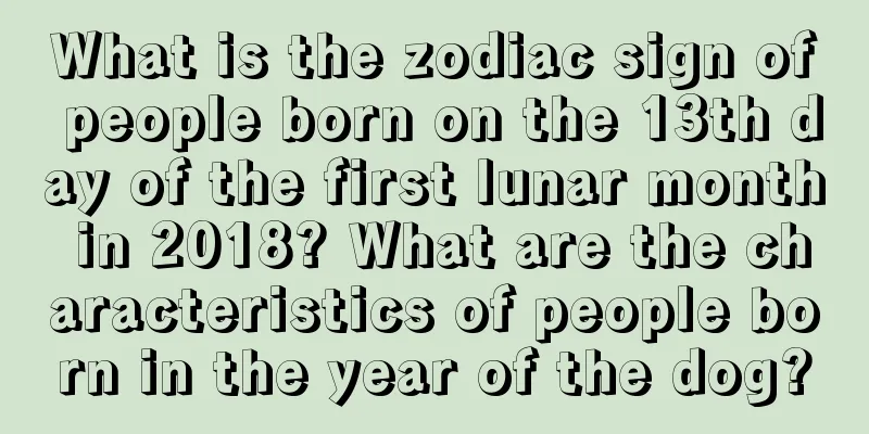 What is the zodiac sign of people born on the 13th day of the first lunar month in 2018? What are the characteristics of people born in the year of the dog?