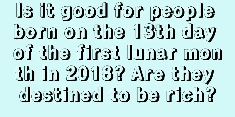 Is it good for people born on the 13th day of the first lunar month in 2018? Are they destined to be rich?