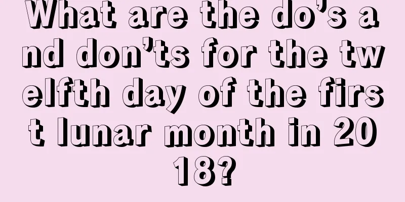 What are the do’s and don’ts for the twelfth day of the first lunar month in 2018?