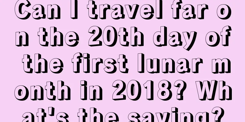 Can I travel far on the 20th day of the first lunar month in 2018? What's the saying?
