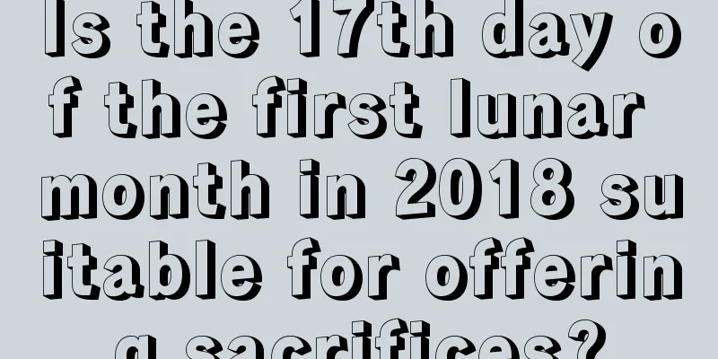 Is the 17th day of the first lunar month in 2018 suitable for offering sacrifices?