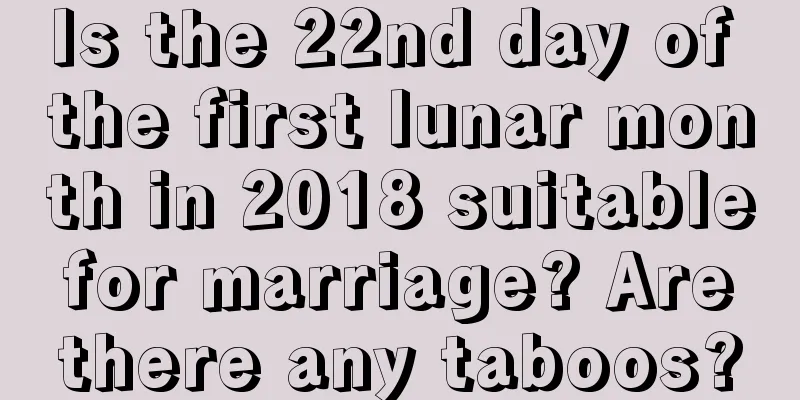 Is the 22nd day of the first lunar month in 2018 suitable for marriage? Are there any taboos?