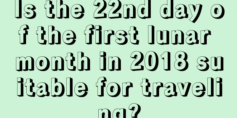 Is the 22nd day of the first lunar month in 2018 suitable for traveling?
