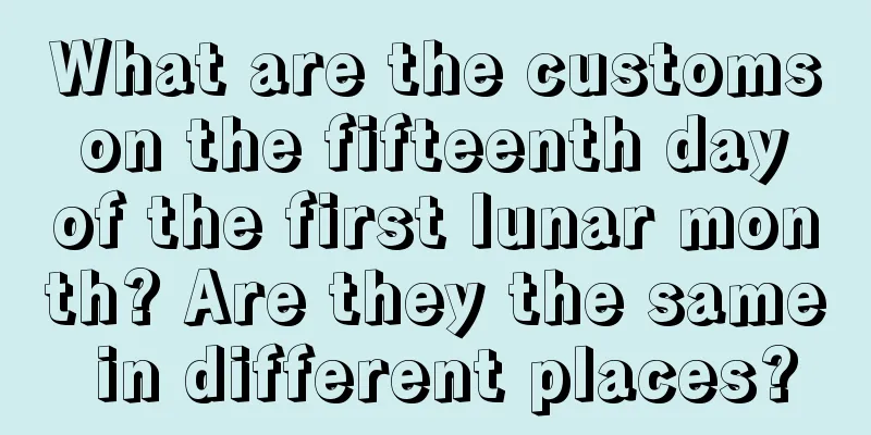 What are the customs on the fifteenth day of the first lunar month? Are they the same in different places?