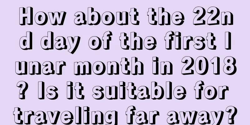 How about the 22nd day of the first lunar month in 2018? Is it suitable for traveling far away?
