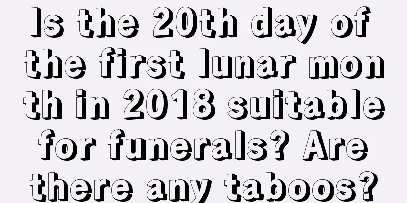 Is the 20th day of the first lunar month in 2018 suitable for funerals? Are there any taboos?