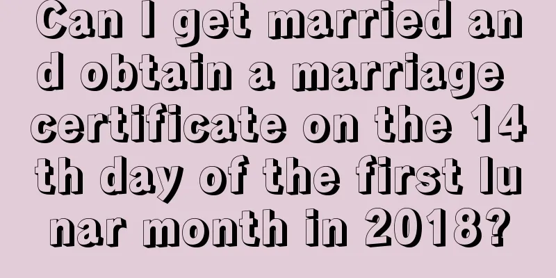 Can I get married and obtain a marriage certificate on the 14th day of the first lunar month in 2018?