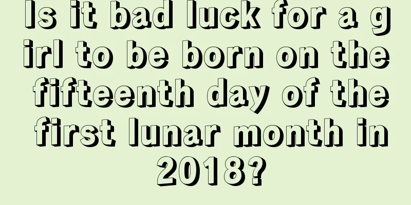 Is it bad luck for a girl to be born on the fifteenth day of the first lunar month in 2018?
