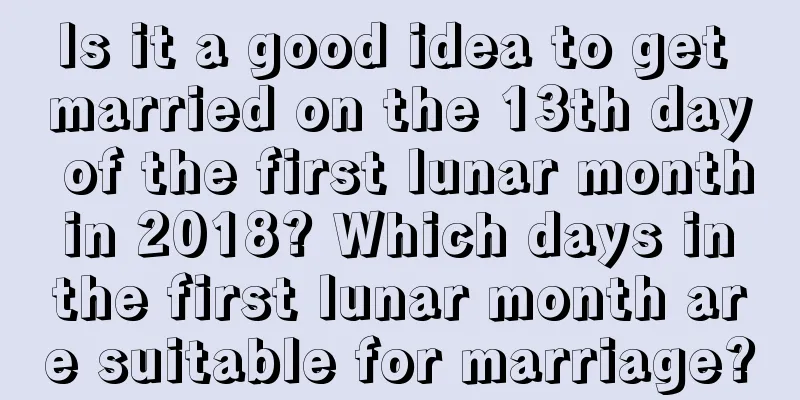 Is it a good idea to get married on the 13th day of the first lunar month in 2018? Which days in the first lunar month are suitable for marriage?
