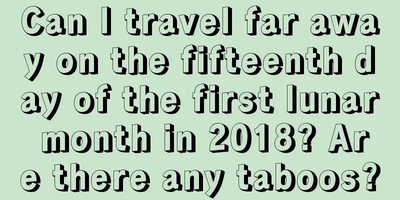 Can I travel far away on the fifteenth day of the first lunar month in 2018? Are there any taboos?
