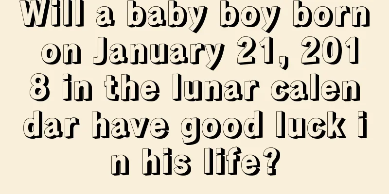 Will a baby boy born on January 21, 2018 in the lunar calendar have good luck in his life?