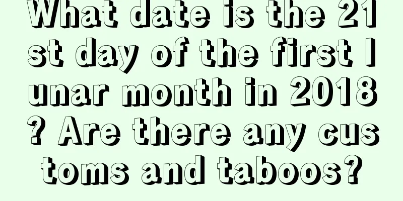 What date is the 21st day of the first lunar month in 2018? Are there any customs and taboos?